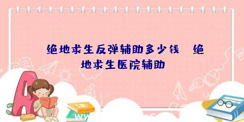 「绝地求生反弹辅助多少钱」|绝地求生医院辅助